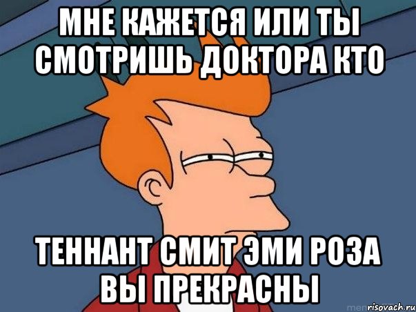 Мне кажется или ты Смотришь доктора кто Теннант смит эми роза вы прекрасны, Мем  Фрай (мне кажется или)