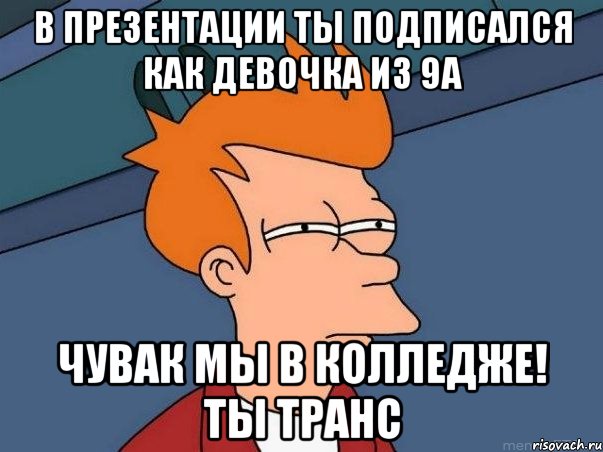 в презентации ты подписался как девочка из 9а чувак мы в колледже! ты транс, Мем  Фрай (мне кажется или)