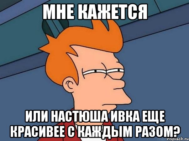 Мне кажется Или Настюша Ивка еще красивее с каждым разом?, Мем  Фрай (мне кажется или)