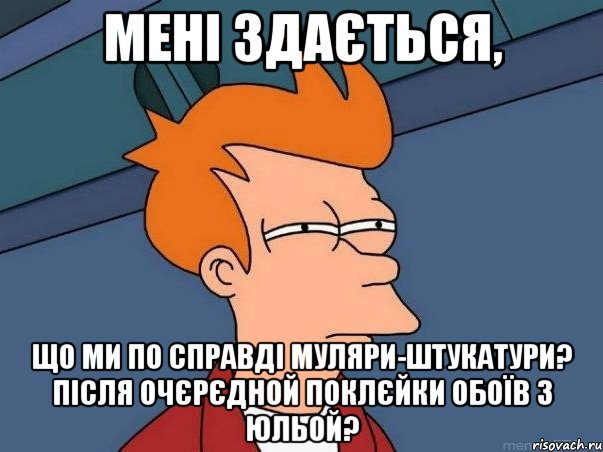 Мені здається, що ми по справді муляри-штукатури? Після очєрєдной поклєйки обоїв з Юльой?, Мем  Фрай (мне кажется или)