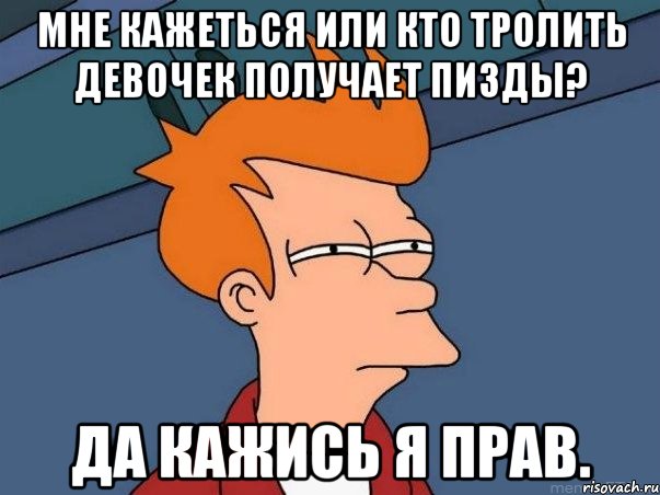 Мне кажеться или кто тролить девочек получает пизды? да кажись я прав., Мем  Фрай (мне кажется или)