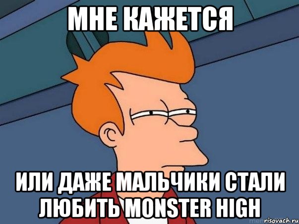 Мне кажется Или даже мальчики стали любить MONSTER HIGH, Мем  Фрай (мне кажется или)