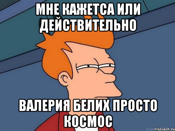 мне кажетса или действительно Валерия белих просто космос, Мем  Фрай (мне кажется или)