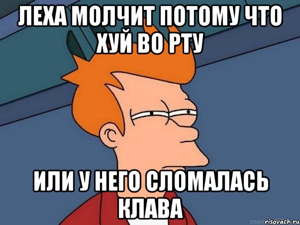 ЛЕХА МОЛЧИТ ПОТОМУ ЧТО ХУЙ ВО РТУ ИЛИ У НЕГО СЛОМАЛАСЬ КЛАВА, Мем  Фрай (мне кажется или)