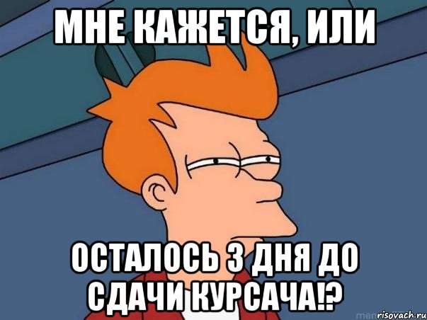 мне кажется, или осталось 3 дня до сдачи курсача!?, Мем  Фрай (мне кажется или)