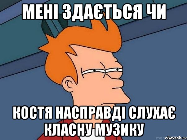 Мені здається чи Костя насправді слухає класну музику, Мем  Фрай (мне кажется или)