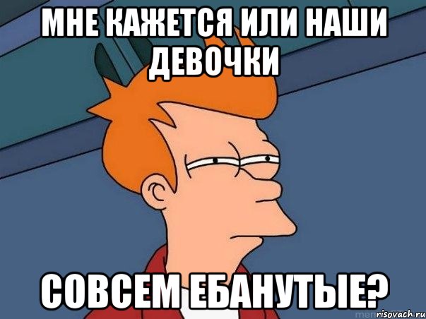 Мне кажется или наши девочки совсем ебанутые?, Мем  Фрай (мне кажется или)