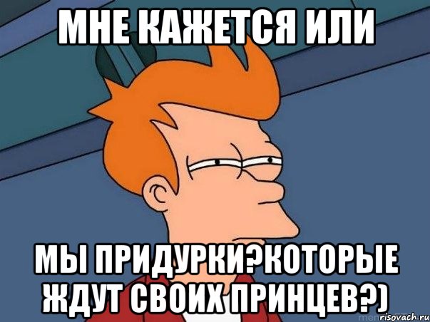 Мне кажется или мы придурки?которые ждут своих принцев?), Мем  Фрай (мне кажется или)