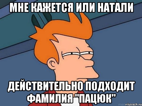 мне кажется или Натали действительно подходит фамилия "Пацюк", Мем  Фрай (мне кажется или)