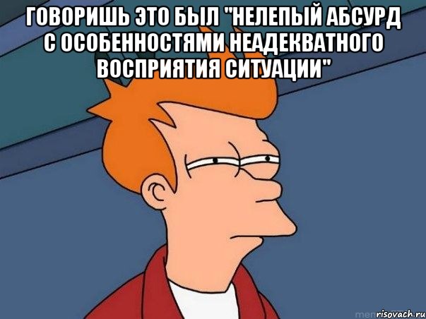 Говоришь это был "Нелепый абсурд с особенностями неадекватного восприятия ситуации" , Мем  Фрай (мне кажется или)