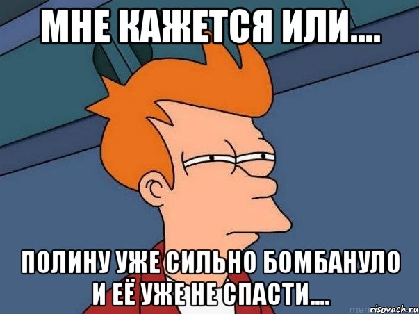 Мне кажется или.... Полину уже сильно бомбануло и её уже не спасти...., Мем  Фрай (мне кажется или)