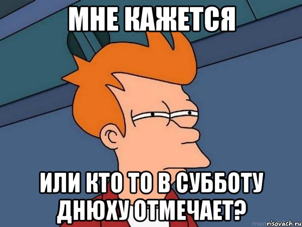 Мне кажется Или кто то в субботу Днюху отмечает?, Мем  Фрай (мне кажется или)