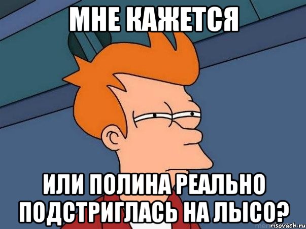 Мне кажется или Полина реально подстриглась на лысо?, Мем  Фрай (мне кажется или)