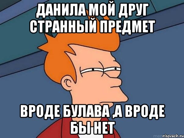 Данила мой друг странный предмет Вроде булава ,а вроде бы нет, Мем  Фрай (мне кажется или)