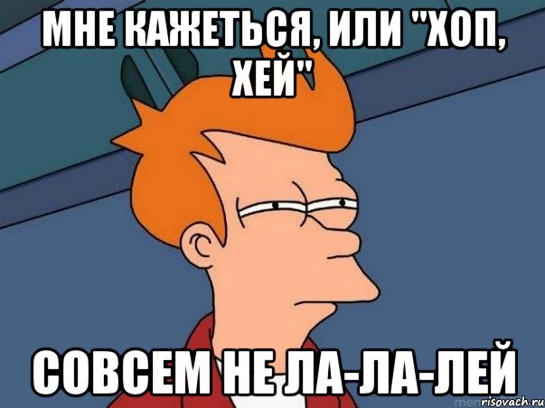 Мне кажеться, или "Хоп, хей" Совсем не Ла-ла-лей, Мем  Фрай (мне кажется или)