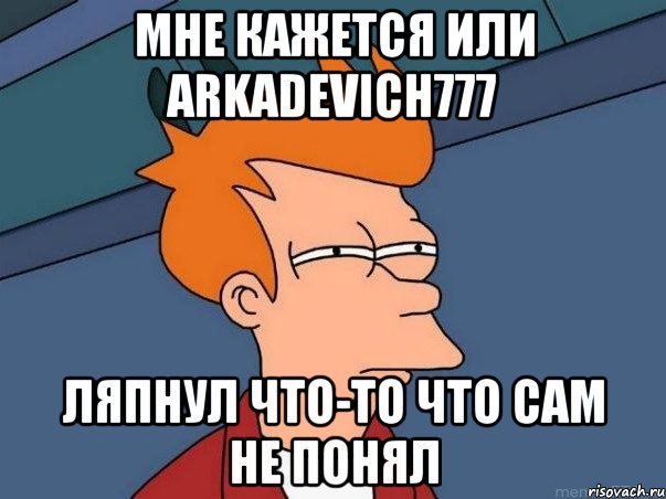 Мне кажется или arkadevich777 ляпнул что-то что сам не понял, Мем  Фрай (мне кажется или)