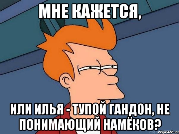 Мне кажется, или Илья - тупой гандон, не понимающий намёков?, Мем  Фрай (мне кажется или)