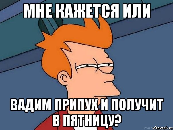 мне кажется или Вадим припух и получит в пятницу?, Мем  Фрай (мне кажется или)