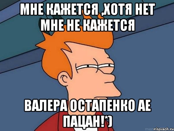 мне кажется ,хотя нет мне не кажется Валера Остапенко ае пацан!*), Мем  Фрай (мне кажется или)