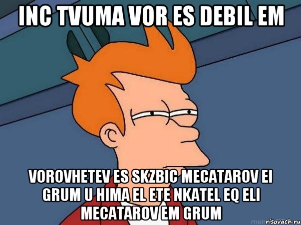 INC TVUMA VOR ES DEBIL EM VOROVHETEV ES SKZBIC MECATAROV EI GRUM U HIMA EL ETE NKATEL EQ ELI MECATAROV EM GRUM, Мем  Фрай (мне кажется или)