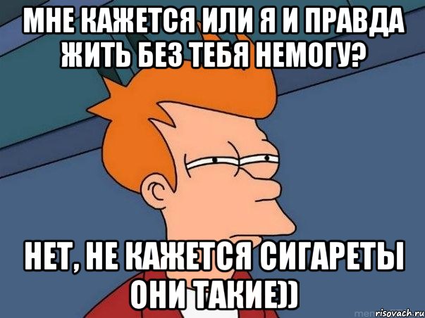 Мне кажется или я и правда жить без тебя немогу? Нет, не кажется сигареты они такие)), Мем  Фрай (мне кажется или)