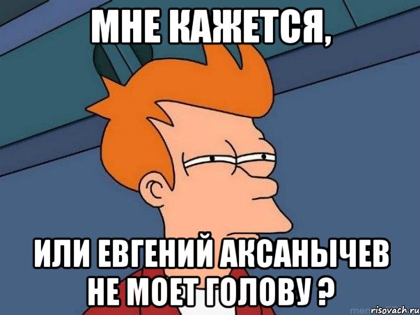 Мне кажется, или Евгений Аксанычев не моет голову ?, Мем  Фрай (мне кажется или)