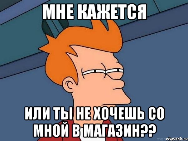 МНЕ КАЖЕТСЯ ИЛИ ТЫ НЕ ХОЧЕШЬ СО МНОЙ В МАГАЗИН??, Мем  Фрай (мне кажется или)