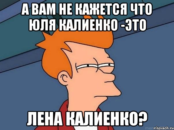 А вам не кажется что Юля Калиенко -это Лена Калиенко?, Мем  Фрай (мне кажется или)