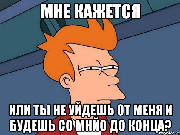 мне кажется или ты не уйдешь от меня и будешь со мнйо до конца?, Мем  Фрай (мне кажется или)