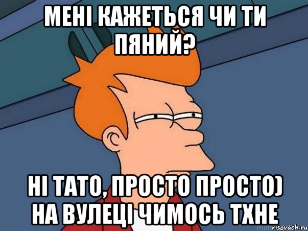 Мені Кажеться Чи ти Пяний? Ні тато, Просто Просто) На вулеці чимось Тхне, Мем  Фрай (мне кажется или)