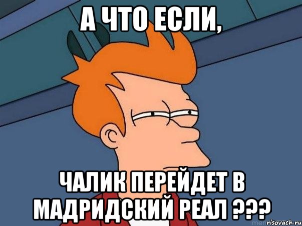 А что если, Чалик перейдет в Мадридский Реал ???, Мем  Фрай (мне кажется или)