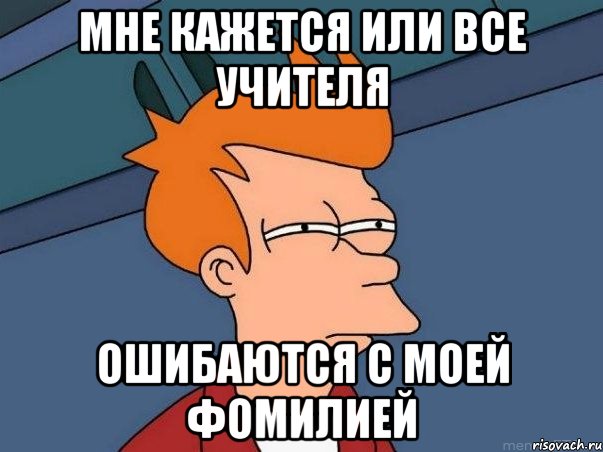 Мне кажется или все учителя Ошибаются с моей фомилией, Мем  Фрай (мне кажется или)