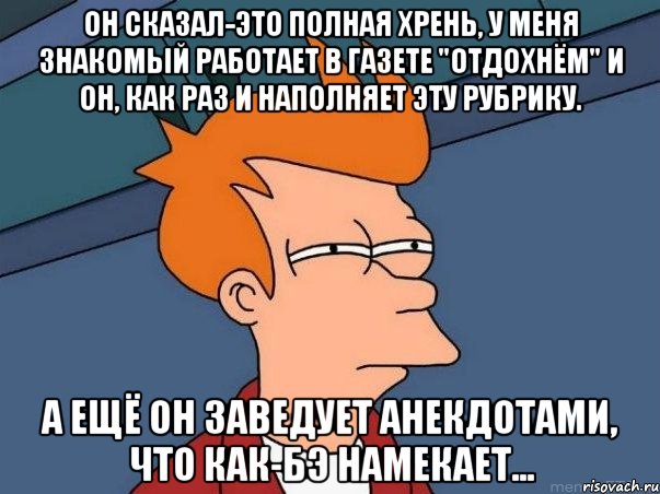 Он сказал-это полная хрень, у меня знакомый работает в газете "Отдохнём" и он, как раз и наполняет эту рубрику. А ещё он заведует анекдотами, что как-бЭ намекает..., Мем  Фрай (мне кажется или)