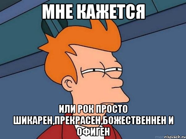 мне кажется или рок просто шикарен,прекрасен,божественнен и офиген, Мем  Фрай (мне кажется или)