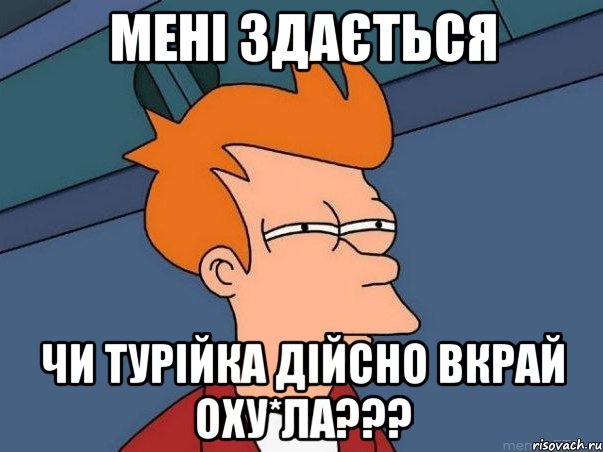 МЕНІ ЗДАЄТЬСЯ ЧИ ТУРІЙКА ДІЙСНО ВКРАЙ ОХУ*ЛА???, Мем  Фрай (мне кажется или)