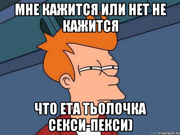 Мне кажится или нет не кажится что ета тьолочка секси-пекси), Мем  Фрай (мне кажется или)