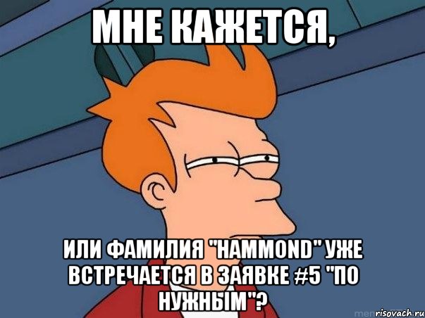 Мне кажется, или фамилия "Hammond" уже встречается в заявке #5 "по нужным"?, Мем  Фрай (мне кажется или)