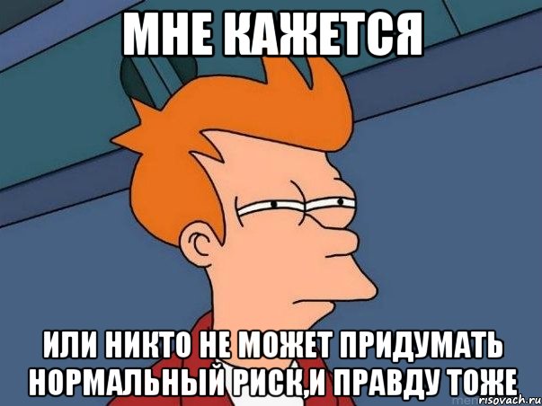 Мне кажется или никто не может придумать нормальный риск,и правду тоже, Мем  Фрай (мне кажется или)