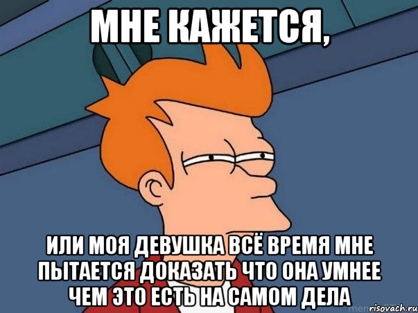 мне кажется, или моя девушка всё время мне пытается доказать что она умнее чем это есть на самом дела, Мем  Фрай (мне кажется или)