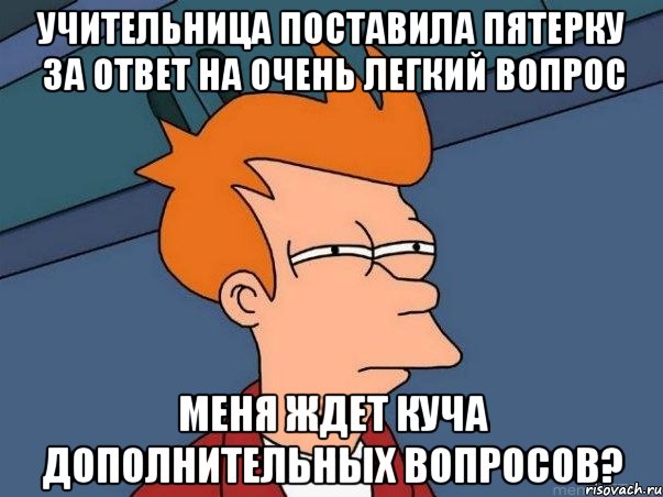 УЧИТЕЛЬНИЦА ПОСТАВИЛА ПЯТЕРКУ ЗА ОТВЕТ НА ОЧЕНЬ ЛЕГКИЙ ВОПРОС МЕНЯ ЖДЕТ КУЧА ДОПОЛНИТЕЛЬНЫХ ВОПРОСОВ?, Мем  Фрай (мне кажется или)