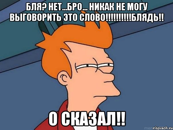 бля? нет...бро... никак не могу выговорить это слово!!!!!!!!!!БЛЯДЬ!! о сказал!!, Мем  Фрай (мне кажется или)