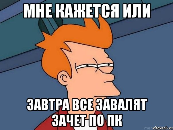 Мне кажется или завтра все завалят зачет по ПК, Мем  Фрай (мне кажется или)