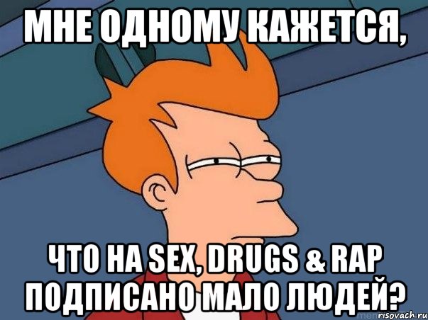 МНЕ ОДНОМУ КАЖЕТСЯ, ЧТО НА SEX, DRUGS & RAP ПОДПИСАНО МАЛО ЛЮДЕЙ?, Мем  Фрай (мне кажется или)