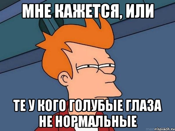 Мне кажется, или те у кого голубые глаза не нормальные, Мем  Фрай (мне кажется или)