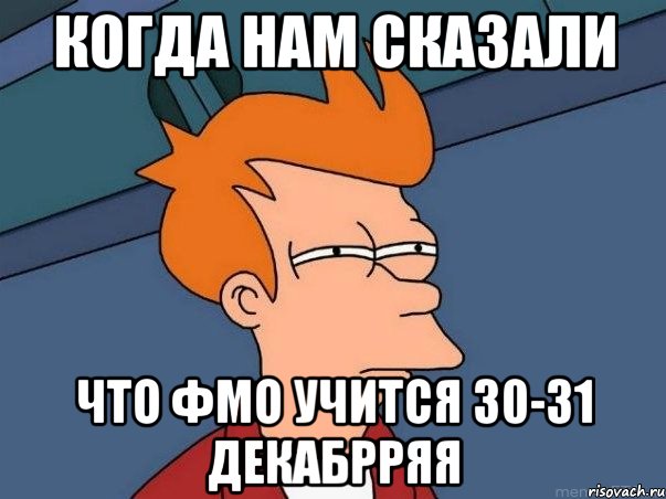 когда нам сказали что ФМО учится 30-31 декабрряя, Мем  Фрай (мне кажется или)