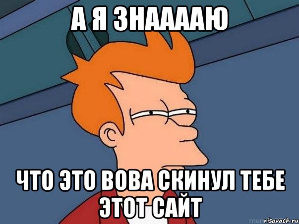 а я знааааю что это Вова скинул тебе этот сайт, Мем  Фрай (мне кажется или)