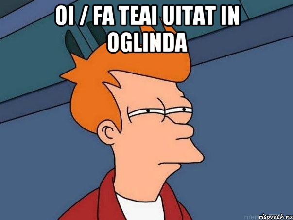 oi / fa teai uitat in oglinda , Мем  Фрай (мне кажется или)