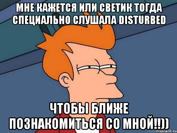 Мне кажется или Светик тогда специально слушала DISTURBED чтобы ближе познакомиться со мной!!)), Мем  Фрай (мне кажется или)