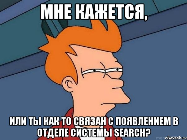 Мне кажется, или ты как то связан с появлением в отделе системы Search?, Мем  Фрай (мне кажется или)