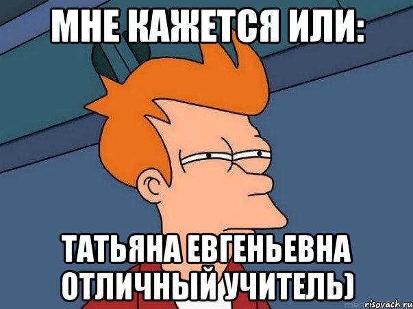 Мне кажется или: Татьяна Евгеньевна отличный учитель), Мем  Фрай (мне кажется или)